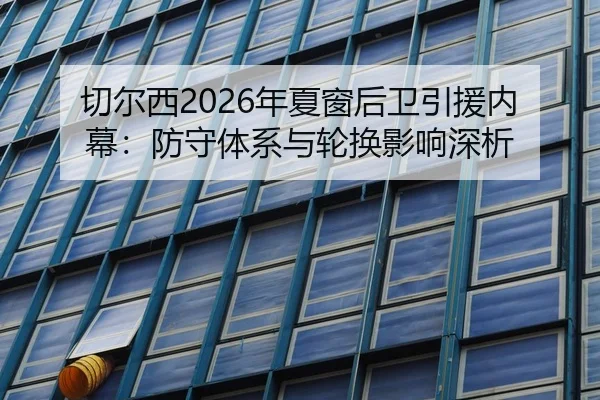 切尔西2026年夏窗后卫引援内幕：防守体系与轮换影响深析 | WorldCupChina